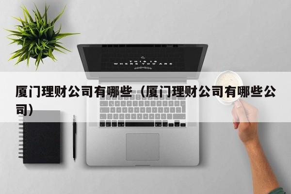 厦门理财公司有哪些(厦门理财公司有哪些公司)