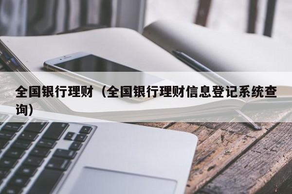全国银行理财(全国银行理财信息登记系统查询)