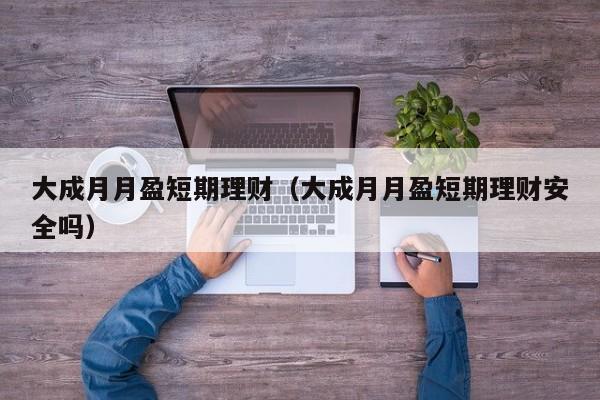 大成月月盈短期理财(大成月月盈短期理财安全吗)