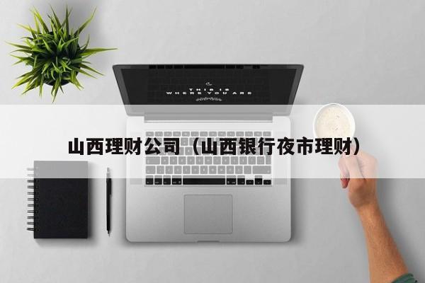山西理财公司(山西银行夜市理财)