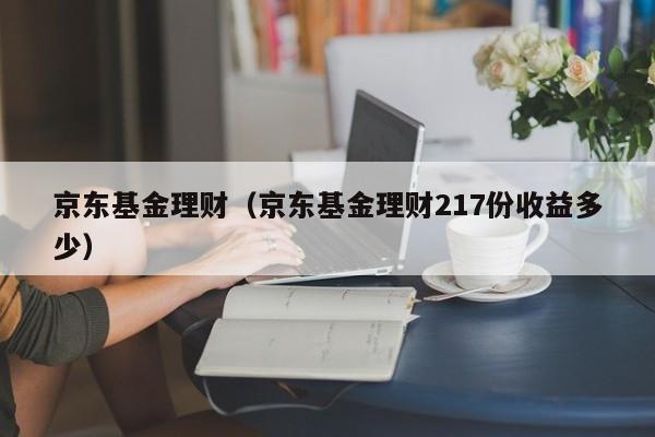 京东基金理财(京东基金理财217份收益多少)