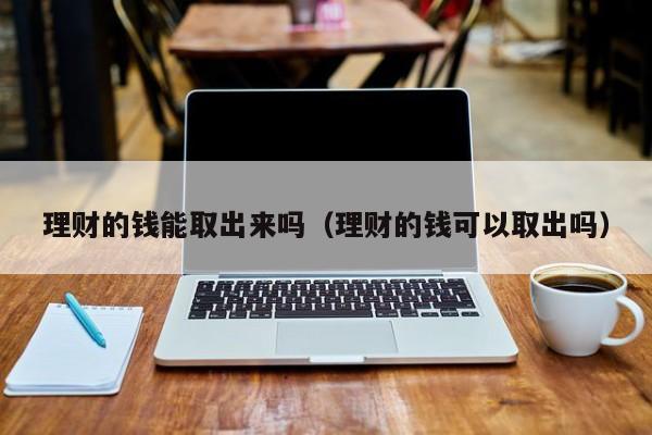 理财的钱能取出来吗(理财的钱可以取出吗)