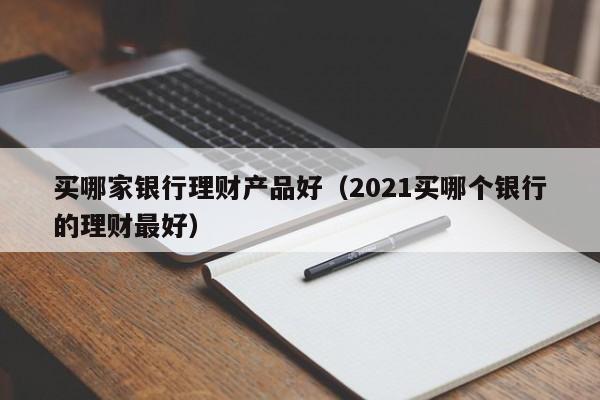 买哪家银行理财产品好(2021买哪个银行的理财最好)