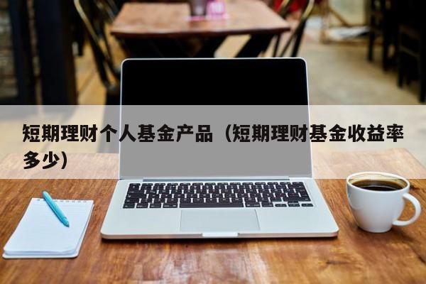 短期理财个人基金产品(短期理财基金收益率多少)