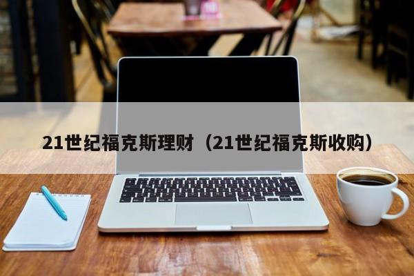 21世纪福克斯理财(21世纪福克斯收购)