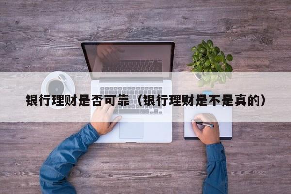 银行理财是否可靠(银行理财是不是真的)