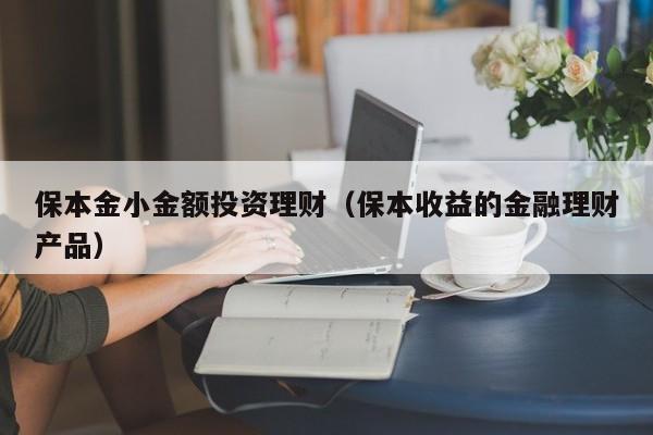 保本金小金额投资理财(保本收益的金融理财产品)