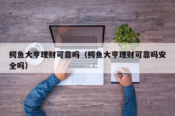 鳄鱼大亨理财可靠吗(鳄鱼大亨理财可靠吗安全吗)