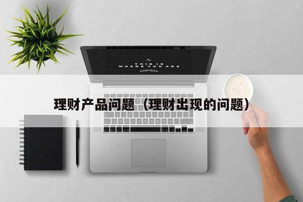 理财产品问题(理财出现的问题)