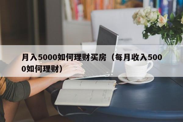 月入5000如何理财买房(每月收入5000如何理财)