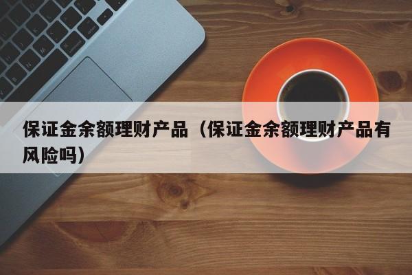 保证金余额理财产品(保证金余额理财产品有风险吗)