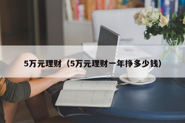 5万元理财(5万元理财一年挣多少钱)