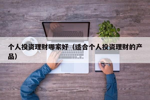 个人投资理财哪家好(适合个人投资理财的产品)