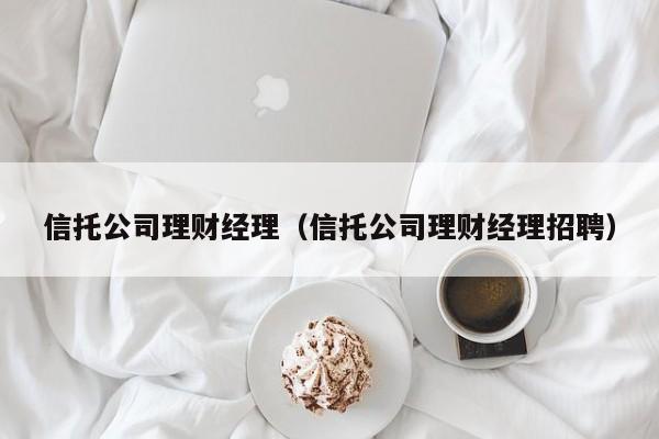 信托公司理财经理(信托公司理财经理招聘)