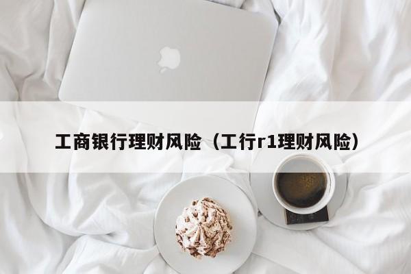 工商银行理财风险(工行r1理财风险)