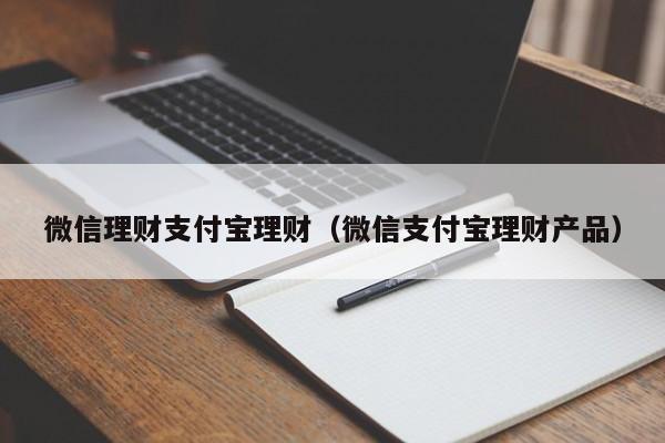 微信理财支付宝理财(微信支付宝理财产品)