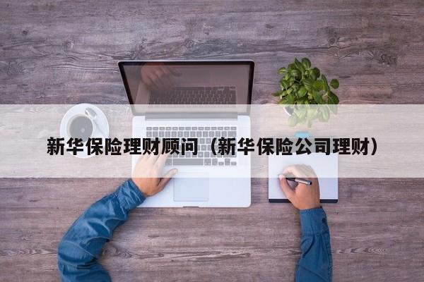 新华保险理财顾问(新华保险公司理财)