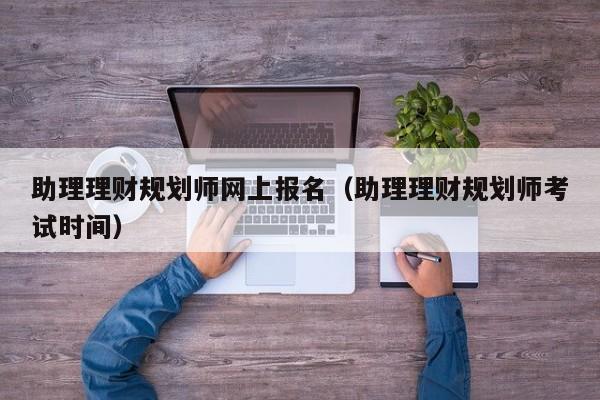 助理理财规划师网上报名(助理理财规划师考试时间)