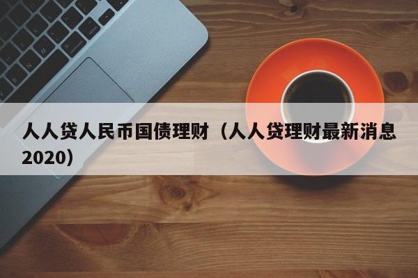 人人贷人民币国债理财(人人贷理财最新消息2020)