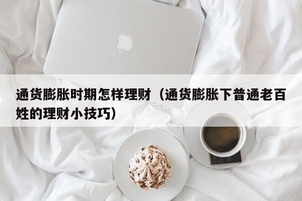 通货膨胀时期怎样理财(通货膨胀下普通老百姓的理财小技巧)