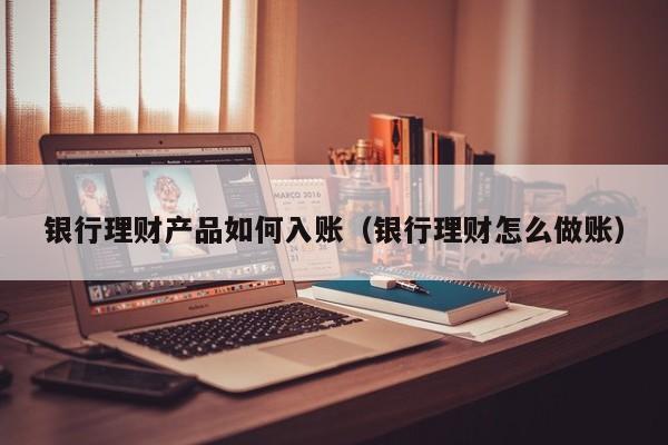 银行理财产品如何入账(银行理财怎么做账)