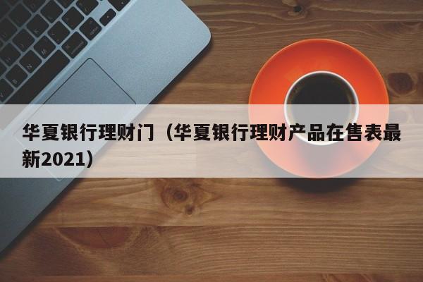 华夏银行理财门(华夏银行理财产品在售表最新2021)