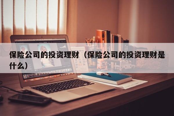 保险公司的投资理财(保险公司的投资理财是什么)