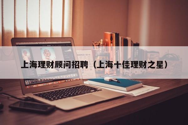 上海理财顾问招聘(上海十佳理财之星)