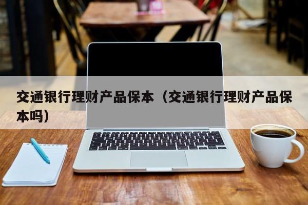 交通银行理财产品保本(交通银行理财产品保本吗)