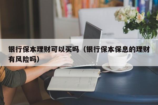 银行保本理财可以买吗(银行保本保息的理财有风险吗)