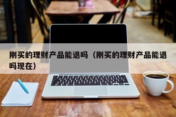 刚买的理财产品能退吗(刚买的理财产品能退吗现在)