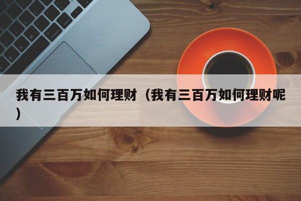 我有三百万如何理财(我有三百万如何理财呢)